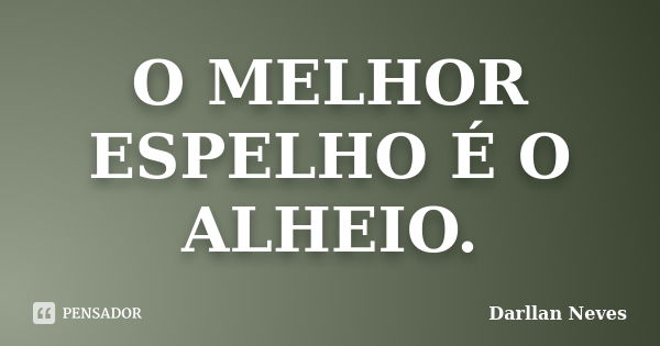 O MELHOR ESPELHO É O ALHEIO.... Frase de Darllan Neves.