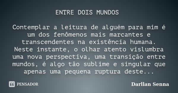 ENTRE DOIS MUNDOS Contemplar a leitura de alguém para mim é um dos fenômenos mais marcantes e transcendentes na existência humana. Neste instante, o olhar atent... Frase de Darllan Senna.