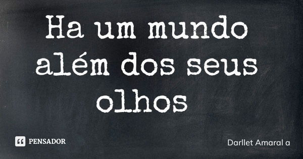 Ha um mundo além dos seus olhos... Frase de Darllet Amaral a.