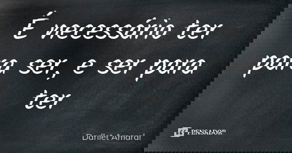 É necessário ter para ser, e ser para ter... Frase de Darllet Amaral.
