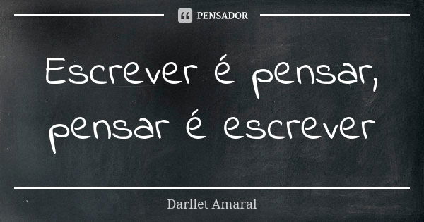 Escrever é pensar, pensar é escrever... Frase de Darllet Amaral.