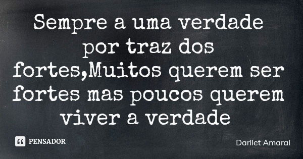 Sempre a uma verdade por traz dos fortes,Muitos querem ser fortes mas poucos querem viver a verdade... Frase de Darllet Amaral.