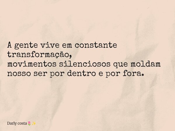 A gente vive em constante transformação, movimentos silenciosos que moldam nosso ser por dentro e por fora.... Frase de Darly costa.