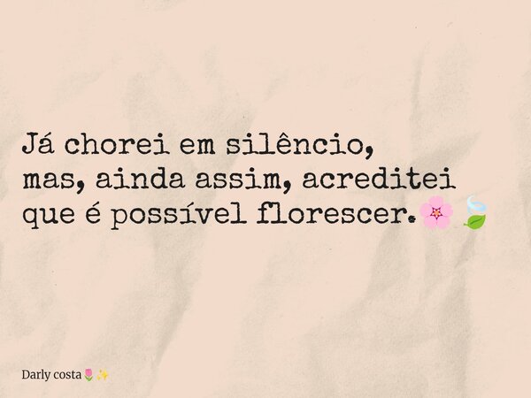 Já chorei em silêncio, mas, ainda assim, acreditei que é possível florescer.🌸🍃... Frase de Darly costa.