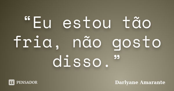 “Eu estou tão fria, não gosto disso.”... Frase de Darlyane Amarante.