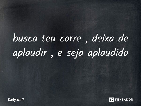⁠busca teu corre , deixa de aplaudir , e seja aplaudido... Frase de Darlysson7.