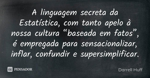 A linguagem secreta da Estatística, com tanto apelo à nossa cultura “baseada em fatos”, é empregada para sensacionalizar, inflar, confundir e supersimplificar.... Frase de Darrell Huff.