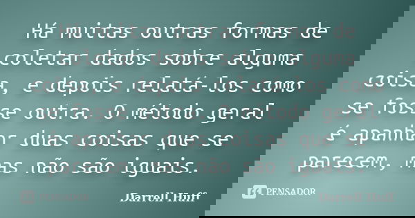 Há muitas outras formas de coletar dados sobre alguma coisa, e depois relatá-los como se fosse outra. O método geral é apanhar duas coisas que se parecem, mas n... Frase de Darrell Huff.