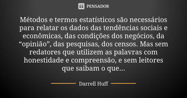 Métodos e termos estatísticos são necessários para relatar os dados das tendências sociais e econômicas, das condições dos negócios, da “opinião”, das pesquisas... Frase de Darrell Huff.