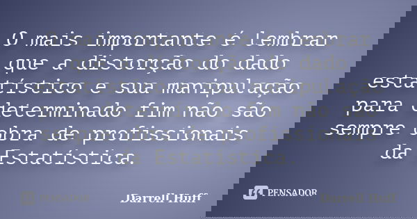 O mais importante é lembrar que a distorção do dado estatístico e sua manipulação para determinado fim não são sempre obra de profissionais da Estatística.... Frase de Darrell Huff.