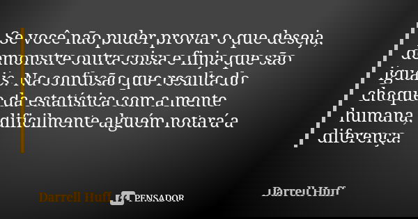 Se você não puder provar o que deseja, demonstre outra coisa e finja que são iguais. Na confusão que resulta do choque da estatística com a mente humana, difici... Frase de Darrell Huff.