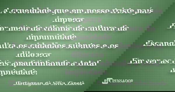 A crueldade que em nosso triste país impera Por meio da vilania da cultura da impunidade Escandaliza os cidadãos silentes e os dilacera Em ver as leis apadrinha... Frase de Dartagnan da Silva Zanela.