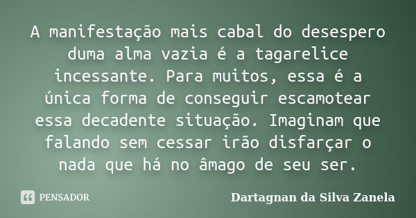 A manifestação mais cabal do desespero duma alma vazia é a tagarelice incessante. Para muitos, essa é a única forma de conseguir escamotear essa decadente situa... Frase de Dartagnan da Silva Zanela.