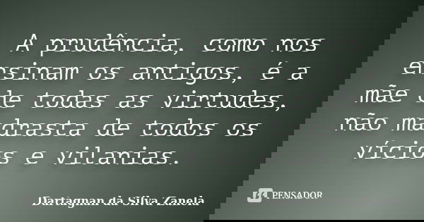 A prudência, como nos ensinam os antigos, é a mãe de todas as virtudes, não madrasta de todos os vícios e vilanias.... Frase de Dartagnan da Silva Zanela.