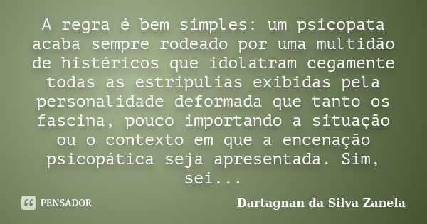 A regra é bem simples: um psicopata acaba sempre rodeado por uma multidão de histéricos que idolatram cegamente todas as estripulias exibidas pela personalidade... Frase de Dartagnan da Silva Zanela.