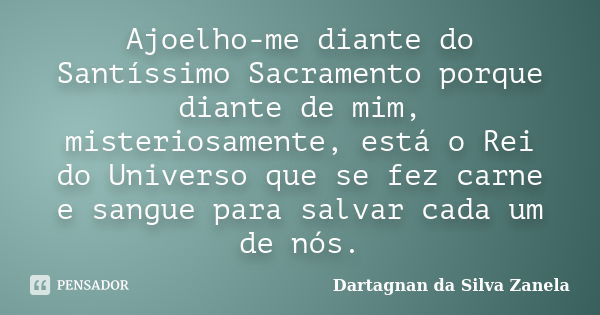 Ajoelho-me diante do Santíssimo Sacramento porque diante de mim, misteriosamente, está o Rei do Universo que se fez carne e sangue para salvar cada um de nós.... Frase de Dartagnan da Silva Zanela.