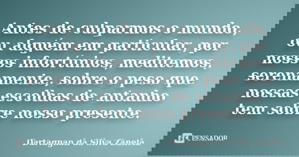 Antes de culparmos o mundo, ou alguém em particular, por nossos infortúnios, meditemos, serenamente, sobre o peso que nossas escolhas de antanho tem sobre nosso... Frase de Dartagnan da Silva Zanela.