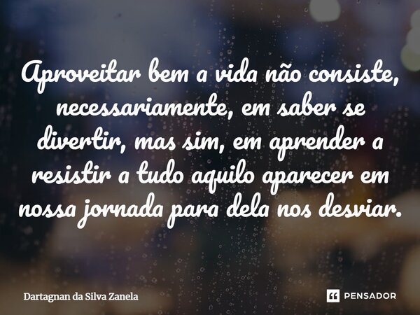 ⁠Aproveitar bem a vida não consiste, necessariamente, em saber se divertir, mas sim, em aprender a resistir a tudo aquilo aparecer em nossa jornada para dela no... Frase de Dartagnan da Silva Zanela.