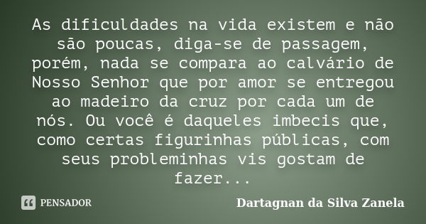 As dificuldades na vida existem e não são poucas, diga-se de passagem, porém, nada se compara ao calvário de Nosso Senhor que por amor se entregou ao madeiro da... Frase de Dartagnan da Silva Zanela.