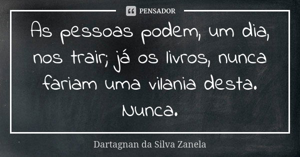 As pessoas podem, um dia, nos trair; já os livros, nunca fariam uma vilania desta. Nunca.... Frase de Dartagnan da Silva Zanela.