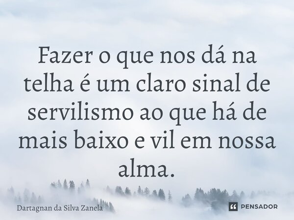 ⁠Fazer o que nos dá na telha é um claro sinal de servilismo ao que há de mais baixo e vil em nossa alma.... Frase de Dartagnan da Silva Zanela.