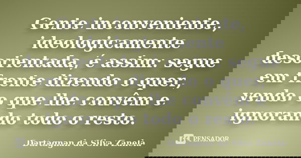 Gente inconveniente, ideologicamente desorientada, é assim: segue em frente dizendo o quer, vendo o que lhe convêm e ignorando todo o resto.... Frase de Dartagnan da Silva Zanela.