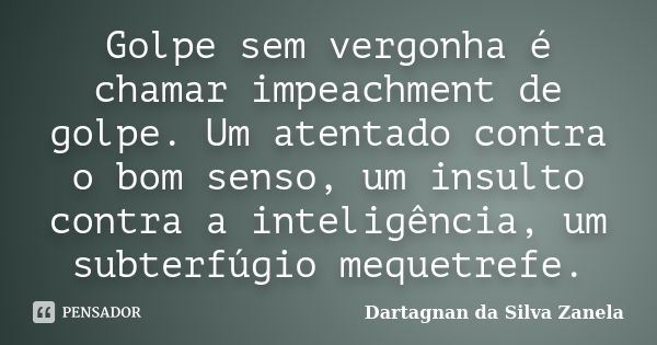 Golpe sem vergonha é chamar impeachment de golpe. Um atentado contra o bom senso, um insulto contra a inteligência, um subterfúgio mequetrefe.... Frase de Dartagnan da Silva Zanela.