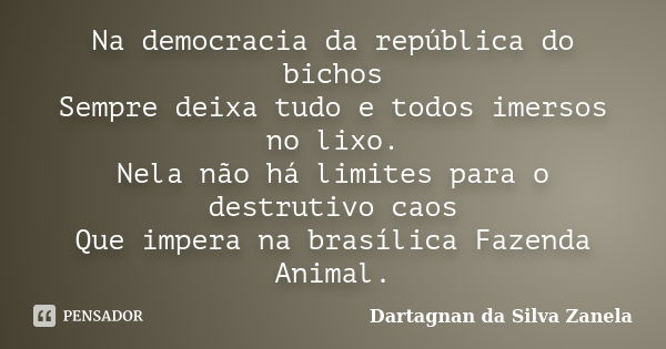 Na democracia da república do bichos Sempre deixa tudo e todos imersos no lixo. Nela não há limites para o destrutivo caos Que impera na brasílica Fazenda Anima... Frase de Dartagnan da Silva Zanela.