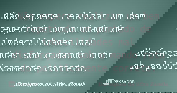 Não espere realizar um bem repetindo um punhado de imbecilidades mal disfarçadas sob o mando roto do politicamente correto.... Frase de Dartagnan da Silva Zanela.