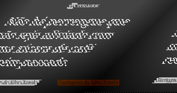 Não há perrengue que não seja aliviado com uma xícara de café recém-passado.... Frase de Dartagnan da Silva Zanela.