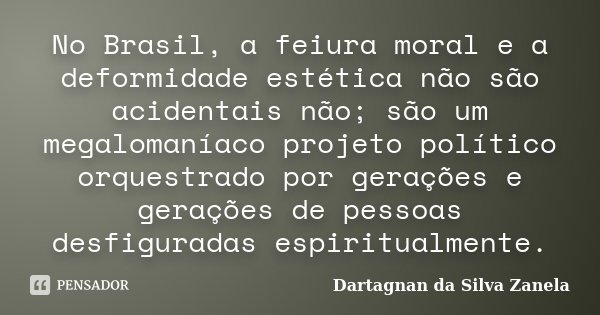No Brasil, a feiura moral e a deformidade estética não são acidentais não; são um megalomaníaco projeto político orquestrado por gerações e gerações de pessoas ... Frase de Dartagnan da Silva Zanela.