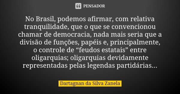 No Brasil, podemos afirmar, com relativa tranquilidade, que o que se convencionou chamar de democracia, nada mais seria que a divisão de funções, papéis e, prin... Frase de Dartagnan da Silva Zanela.