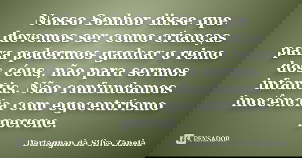Nosso Senhor disse que devemos ser como crianças para podermos ganhar o reino dos céus, não para sermos infantis. Não confundamos inocência com egocentrismo per... Frase de Dartagnan da Silva Zanela.