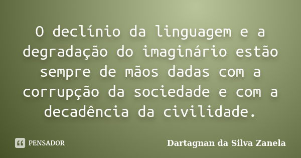 O declínio da linguagem e a degradação do imaginário estão sempre de mãos dadas com a corrupção da sociedade e com a decadência da civilidade.... Frase de Dartagnan da Silva Zanela.