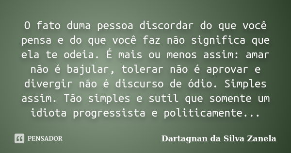 O fato duma pessoa discordar do que você pensa e do que você faz não significa que ela te odeia. É mais ou menos assim: amar não é bajular, tolerar não é aprova... Frase de Dartagnan da Silva Zanela.