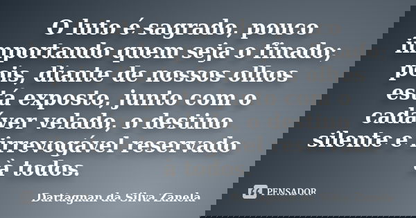 O luto é sagrado, pouco importando quem seja o finado; pois, diante de nossos olhos está exposto, junto com o cadáver velado, o destino silente e irrevogável re... Frase de Dartagnan da Silva Zanela.