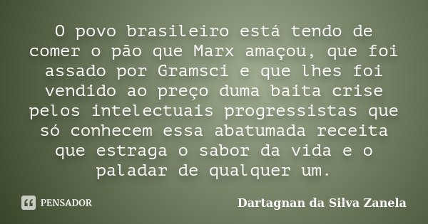 O povo brasileiro está tendo de comer o pão que Marx amaçou, que foi assado por Gramsci e que lhes foi vendido ao preço duma baita crise pelos intelectuais prog... Frase de Dartagnan da Silva Zanela.