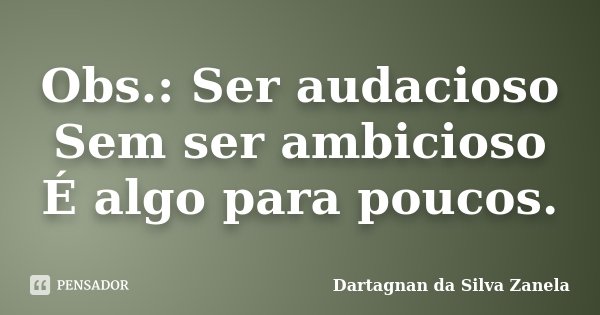 Obs.: Ser audacioso Sem ser ambicioso É algo para poucos.... Frase de Dartagnan da Silva Zanela.