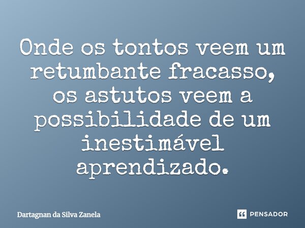 ⁠Onde os tontos veem um retumbante fracasso, os astutos veem a possibilidade de um inestimável aprendizado.... Frase de Dartagnan da Silva Zanela.