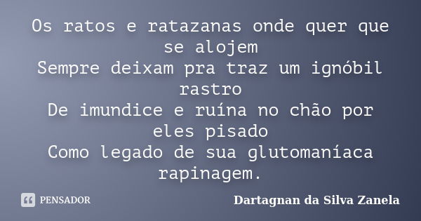 Os ratos e ratazanas onde quer que se alojem Sempre deixam pra traz um ignóbil rastro De imundice e ruína no chão por eles pisado Como legado de sua glutomaníac... Frase de Dartagnan da Silva Zanela.