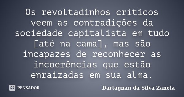 Os revoltadinhos críticos veem as contradições da sociedade capitalista em tudo [até na cama], mas são incapazes de reconhecer as incoerências que estão enraiza... Frase de Dartagnan da Silva Zanela.