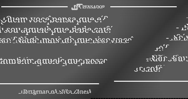 - Quem você pensa que é? - Eu sou aquele que bebe café. - Só isso? Nada mais do que isso você é? -Não. Sou também aquele que passa o café.... Frase de Dartagnan da Silva Zanela.