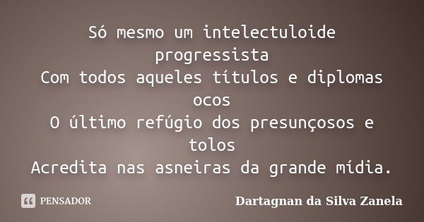 Só mesmo um intelectuloide progressista Com todos aqueles títulos e diplomas ocos O último refúgio dos presunçosos e tolos Acredita nas asneiras da grande mídia... Frase de Dartagnan da Silva Zanela.