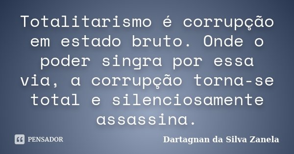 Totalitarismo é corrupção em estado bruto. Onde o poder singra por essa via, a corrupção torna-se total e silenciosamente assassina.... Frase de Dartagnan da Silva Zanela.