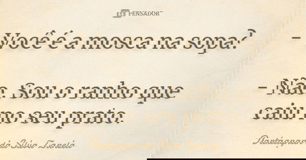 - Você é a mosca na sopa? - Não. Sou o ranho que caiu no seu prato.... Frase de Dartagnan da Silva Zanela.