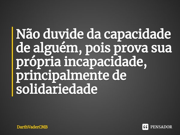 ⁠Não duvide da capacidade de alguém, pois prova sua própria incapacidade, principalmente de solidariedade... Frase de DarthVaderCMB.