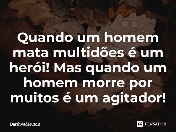 Quando um homem mata multidões é um herói! Mas quando um homem morre por muitos é um agitador!⁠... Frase de DarthVaderCMB.