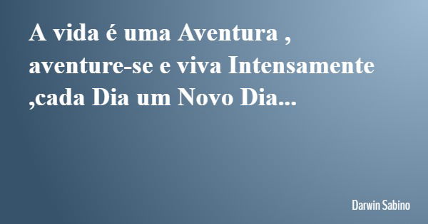 A vida é uma Aventura , aventure-se e viva Intensamente ,cada Dia um Novo Dia...... Frase de Darwin Sabino.