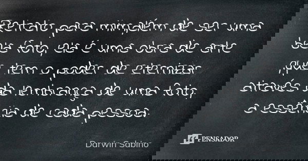 Retrato para mim,além de ser uma bela foto, ela é uma obra de arte ,que tem o poder de eternizar através da lembrança de uma foto, a essência de cada pessoa.... Frase de Darwin Sabino.