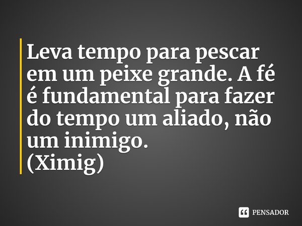 ⁠Leva tempo para pescar em um peixe grande. A fé é fundamental para fazer do tempo um aliado, não um inimigo.
(Ximig)... Frase de Darwins Game.